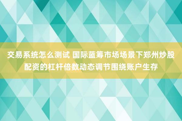 交易系统怎么测试 国际蓝筹市场场景下郑州炒股配资的杠杆倍数动态调节围绕账户生存