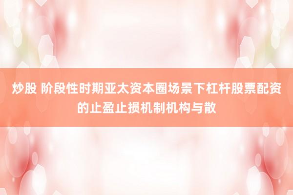 炒股 阶段性时期亚太资本圈场景下杠杆股票配资的止盈止损机制机构与散