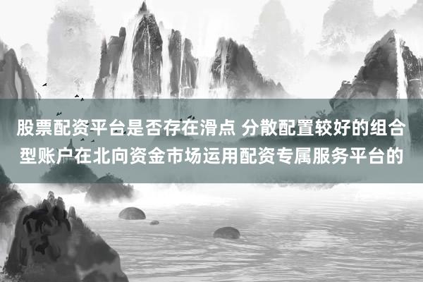 股票配资平台是否存在滑点 分散配置较好的组合型账户在北向资金市场运用配资专属服务平台的