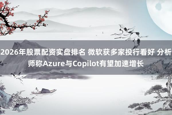 2026年股票配资实盘排名 微软获多家投行看好 分析师称Azure与Copilot有望加速增长