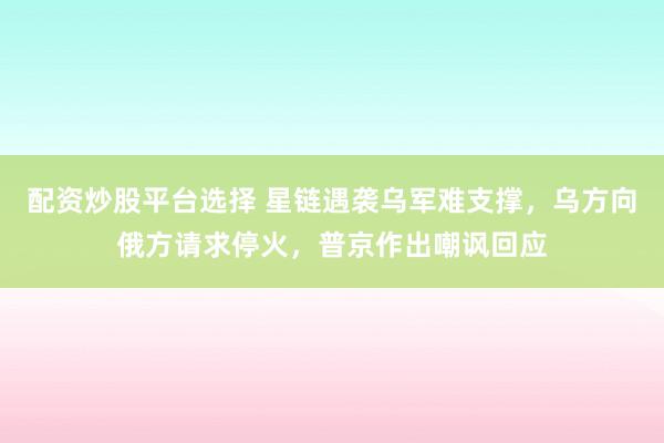 配资炒股平台选择 星链遇袭乌军难支撑，乌方向俄方请求停火，普京作出嘲讽回应