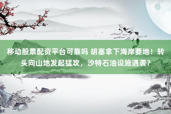 移动股票配资平台可靠吗 胡塞拿下海岸要地！转头向山地发起猛攻，沙特石油设施遇袭？