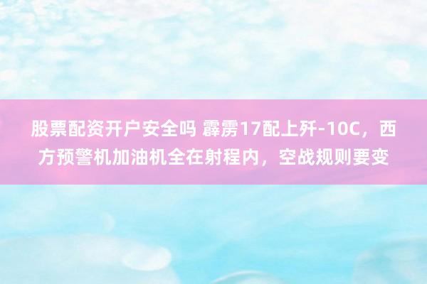 股票配资开户安全吗 霹雳17配上歼-10C，西方预警机加油机全在射程内，空战规则要变
