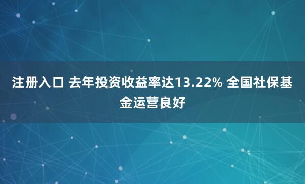 注册入口 去年投资收益率达13.22% 全国社保基金运营良好