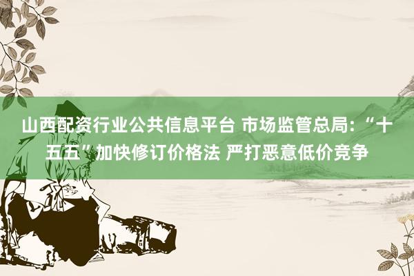 山西配资行业公共信息平台 市场监管总局: “十五五”加快修订价格法 严打恶意低价竞争