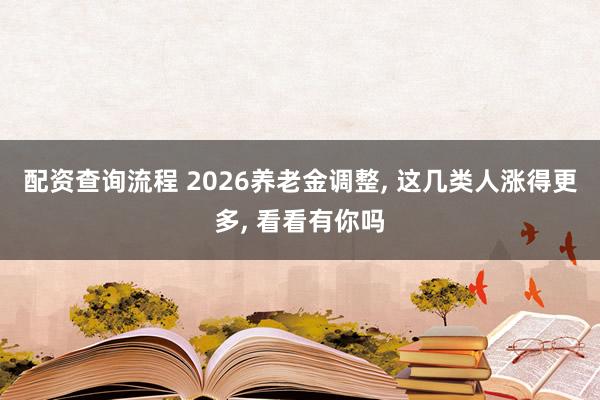 配资查询流程 2026养老金调整, 这几类人涨得更多, 看看有你吗