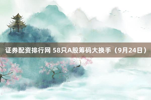 证券配资排行网 58只A股筹码大换手(9月24日)