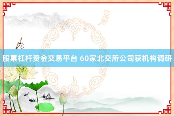 股票杠杆资金交易平台 60家北交所公司获机构调研