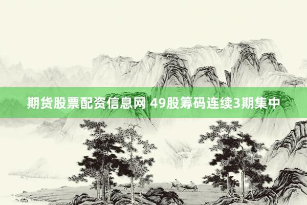 期货股票配资信息网 49股筹码连续3期集中