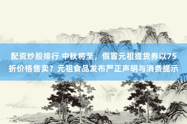 配资炒股排行 中秋将至，假冒元祖提货券以75折价格售卖？元祖食品发布严正声明与消费提示