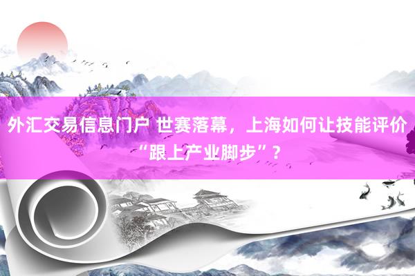 外汇交易信息门户 世赛落幕，上海如何让技能评价“跟上产业脚步”？