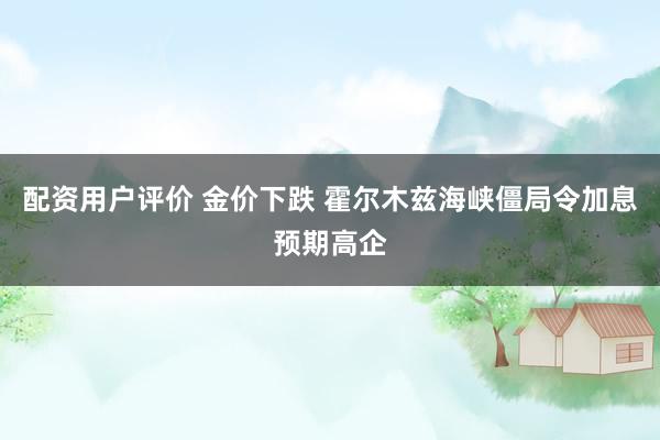 配资用户评价 金价下跌 霍尔木兹海峡僵局令加息预期高企