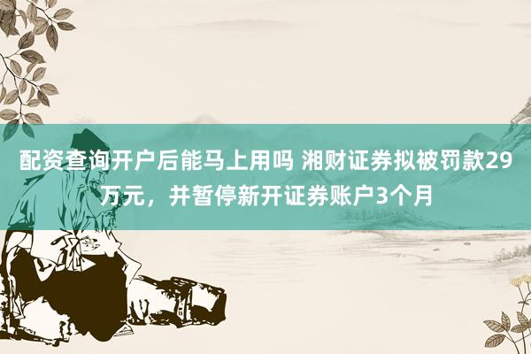 配资查询开户后能马上用吗 湘财证券拟被罚款29万元，并暂停新开证券账户3个月