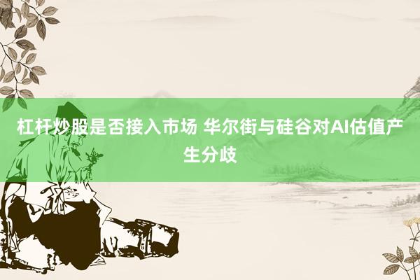 杠杆炒股是否接入市场 华尔街与硅谷对AI估值产生分歧