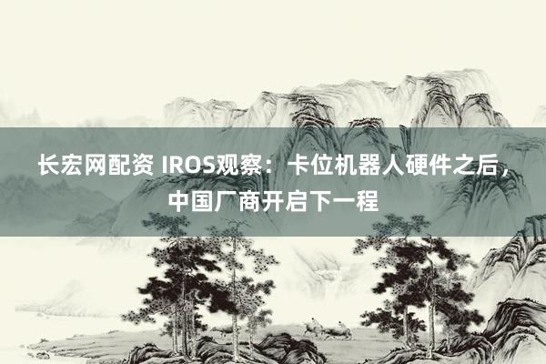 长宏网配资 IROS观察:卡位机器人硬件之后,中国厂商开启下一程