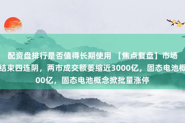 配资盘排行是否值得长期使用 【焦点复盘】市场极致地量反弹结束四连阴，两市成交额萎缩近3000亿，固态电池概念掀批量涨停
