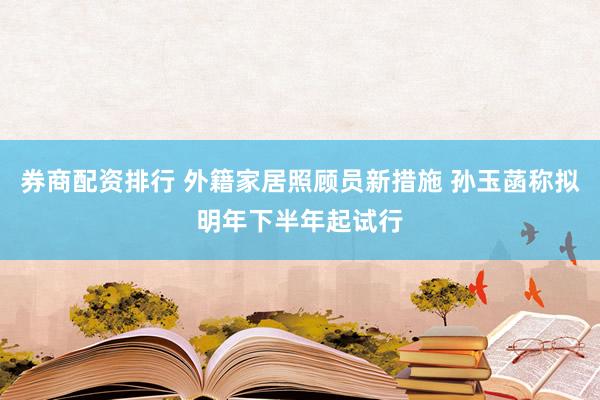 券商配资排行 外籍家居照顾员新措施 孙玉菡称拟明年下半年起试行
