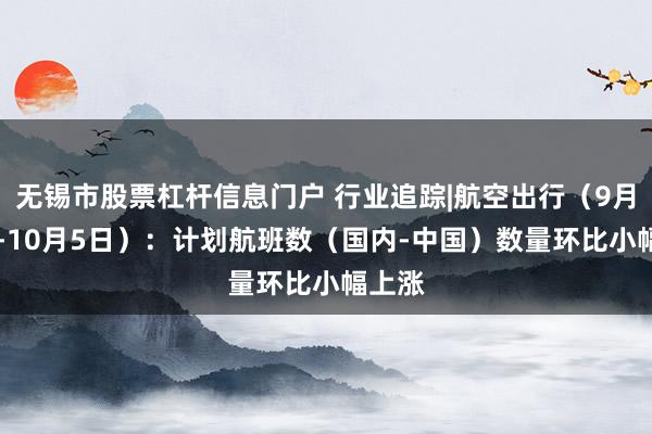 无锡市股票杠杆信息门户 行业追踪|航空出行（9月29日-10月5日）：计划航班数（国内-中国）数量环比小幅上涨