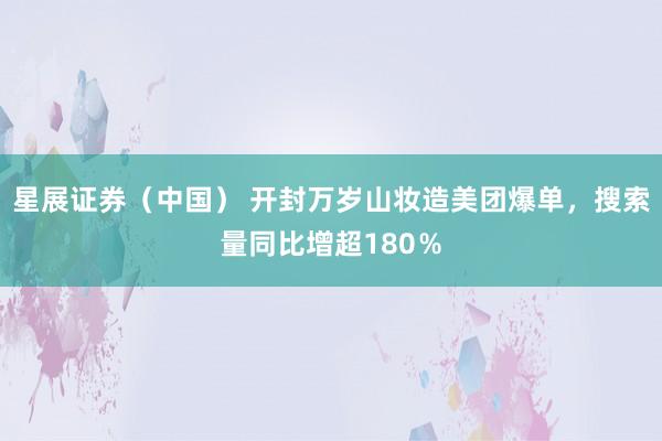 星展证券（中国） 开封万岁山妆造美团爆单，搜索量同比增超180％