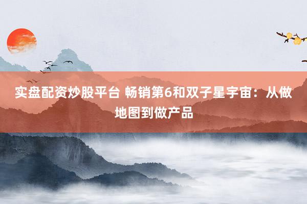 实盘配资炒股平台 畅销第6和双子星宇宙：从做地图到做产品