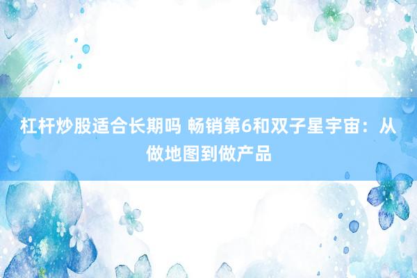 杠杆炒股适合长期吗 畅销第6和双子星宇宙：从做地图到做产品