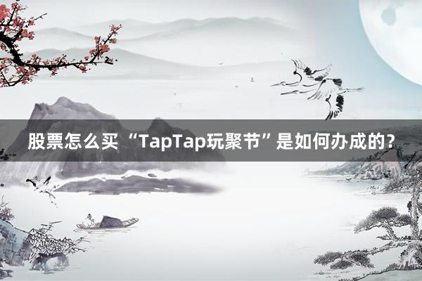 股票怎么买 “TapTap玩聚节”是如何办成的？