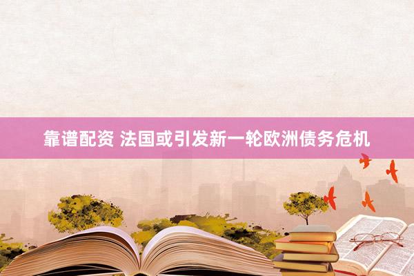 靠谱配资 法国或引发新一轮欧洲债务危机