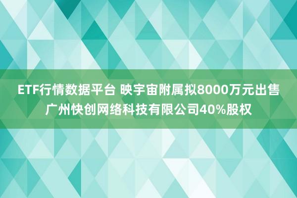 ETF行情数据平台 映宇宙附属拟8000万元出售广州快创网络科技有限公司40%股权
