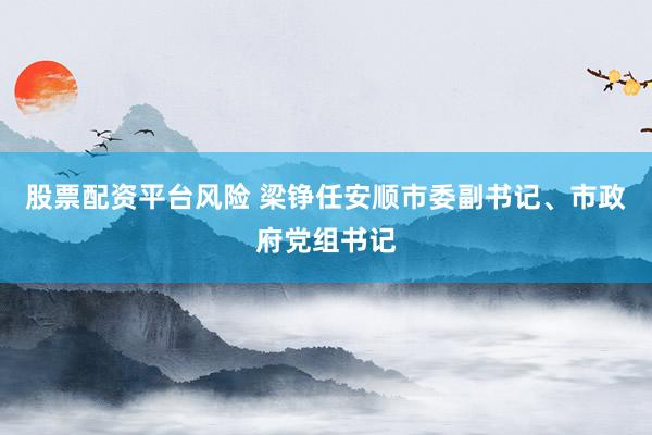 股票配资平台风险 梁铮任安顺市委副书记、市政府党组书记