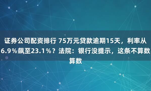 证券公司配资排行 75万元贷款逾期15天，利率从6.9％飙至23.1％？法院：银行没提示，这条不算数