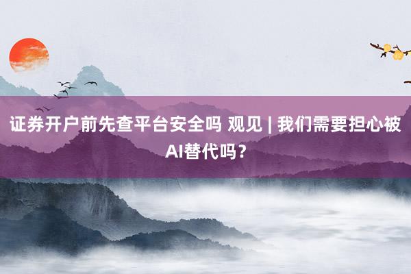 证券开户前先查平台安全吗 观见 | 我们需要担心被AI替代吗？