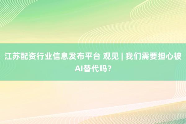 江苏配资行业信息发布平台 观见 | 我们需要担心被AI替代吗?