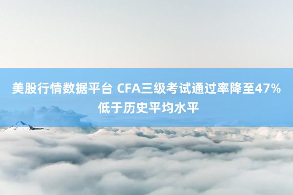 美股行情数据平台 CFA三级考试通过率降至47% 低于历史平均水平