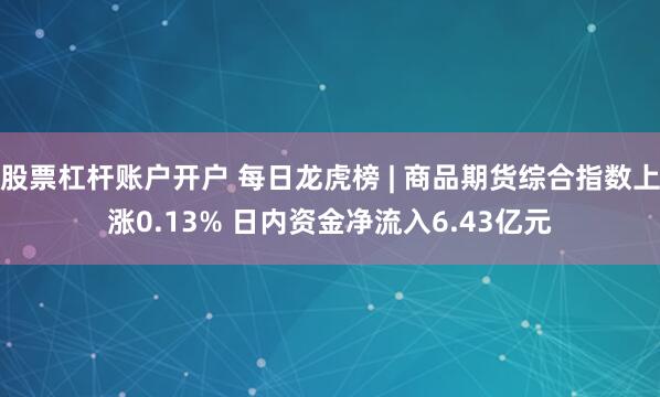 股票杠杆账户开户 每日龙虎榜 | 商品期货综合指数上涨0.13% 日内资金净流入6.43亿元