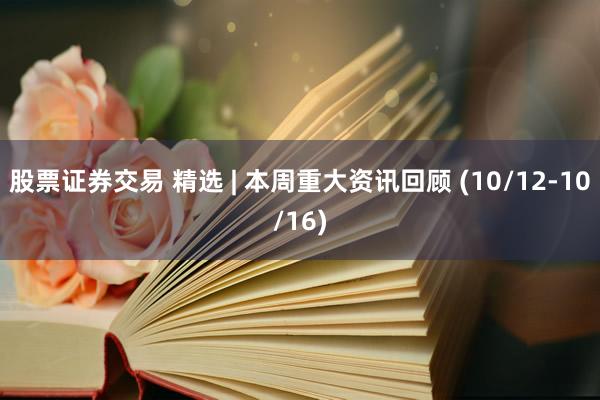 股票证券交易 精选 | 本周重大资讯回顾 (10/12-10/16)