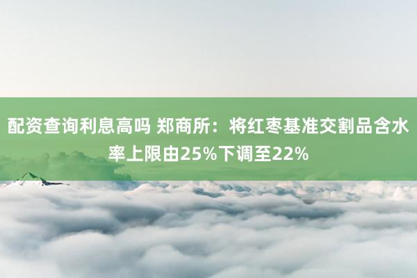 配资查询利息高吗 郑商所：将红枣基准交割品含水率上限由25%下调至22%