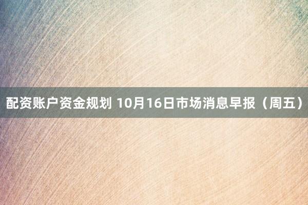 配资账户资金规划 10月16日市场消息早报（周五）