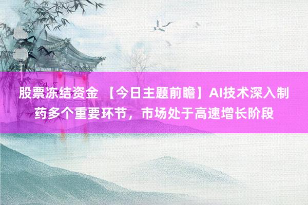 股票冻结资金 【今日主题前瞻】AI技术深入制药多个重要环节,市场处于高速增长阶段