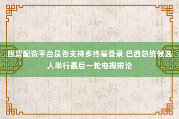股票配资平台是否支持多终端登录 巴西总统候选人举行最后一轮电视辩论