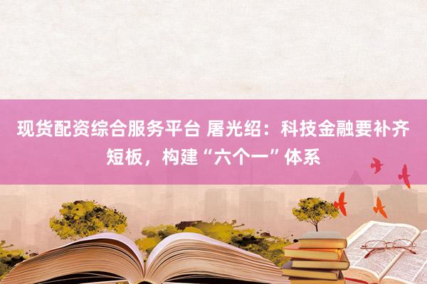 现货配资综合服务平台 屠光绍:科技金融要补齐短板,构建“六个一”体系