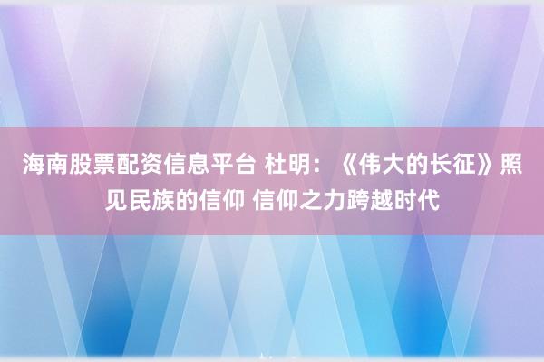 海南股票配资信息平台 杜明：《伟大的长征》照见民族的信仰 信仰之力跨越时代