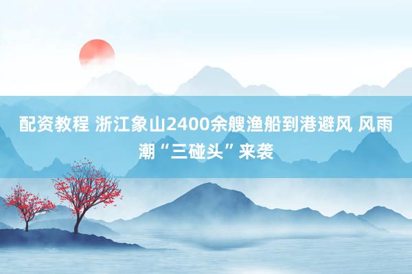 配资教程 浙江象山2400余艘渔船到港避风 风雨潮“三碰头”来袭