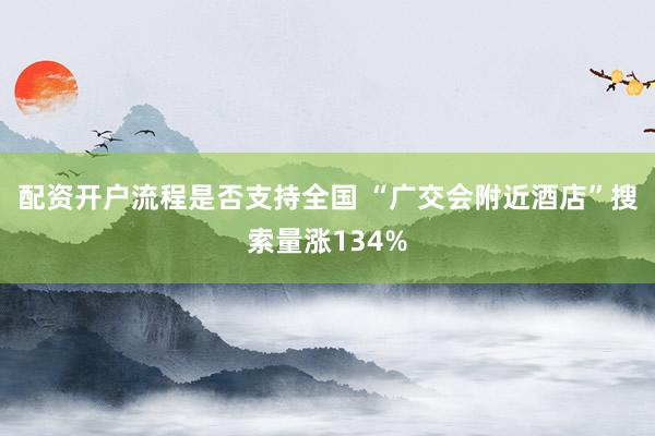 配资开户流程是否支持全国 “广交会附近酒店”搜索量涨134%