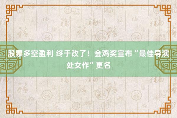 股票多空盈利 终于改了!金鸡奖宣布“最佳导演处女作”更名