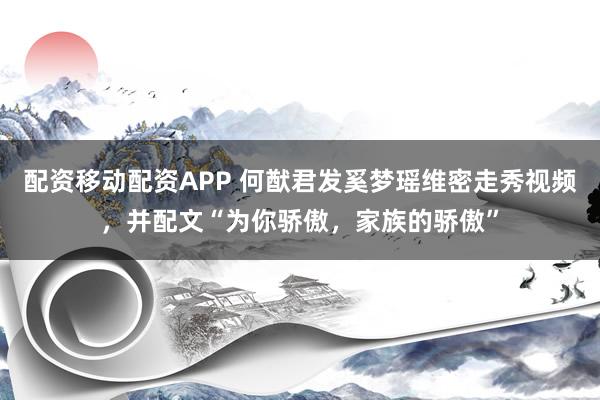 配资移动配资APP 何猷君发奚梦瑶维密走秀视频,并配文“为你骄傲,家族的骄傲”