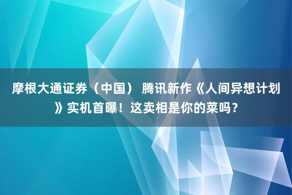 摩根大通证券（中国） 腾讯新作《人间异想计划》实机首曝！这卖相是你的菜吗？