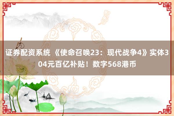 证券配资系统 《使命召唤23:现代战争4》实体304元百亿补贴!数字568港币