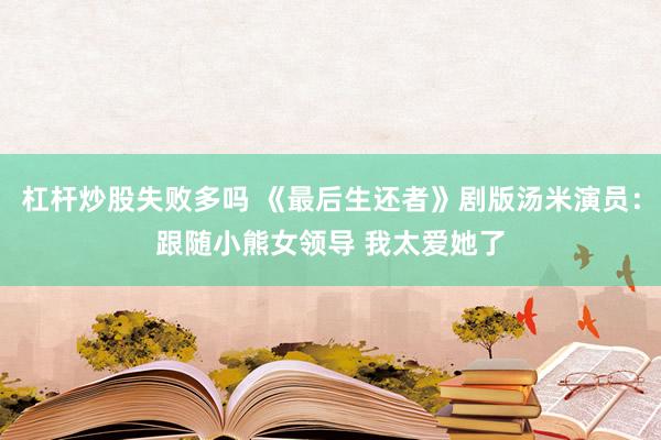 杠杆炒股失败多吗 《最后生还者》剧版汤米演员：跟随小熊女领导 我太爱她了