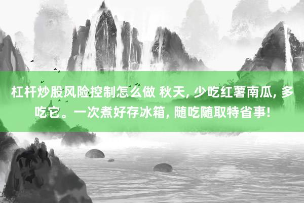 杠杆炒股风险控制怎么做 秋天, 少吃红薯南瓜, 多吃它。一次煮好存冰箱, 随吃随取特省事!