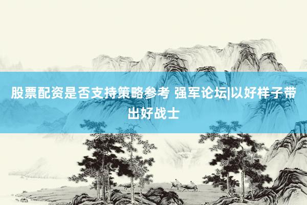 股票配资是否支持策略参考 强军论坛|以好样子带出好战士